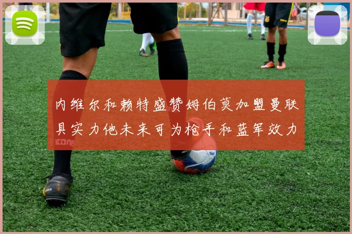 内维尔和赖特盛赞姆伯莫加盟曼联具实力他未来可为枪手和蓝军效力