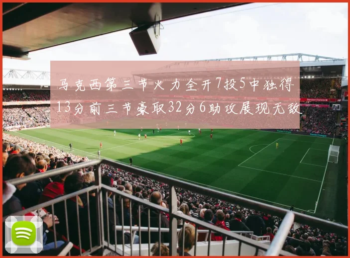 马克西第三节火力全开7投5中独得13分前三节豪取32分6助攻展现无敌续航