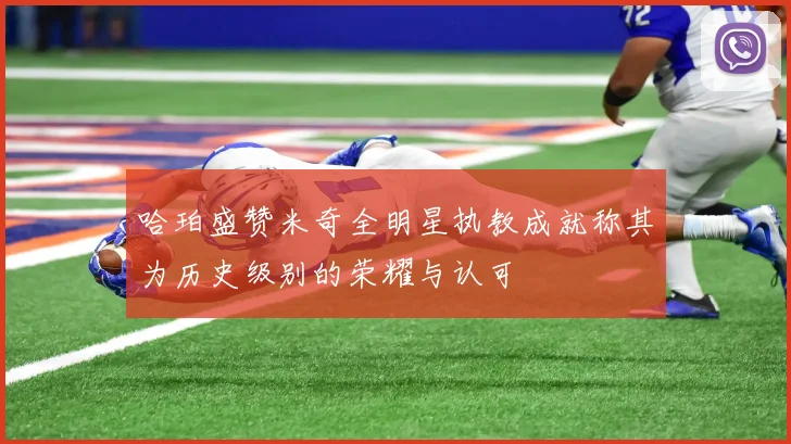 哈珀盛赞米奇全明星执教成就称其为历史级别的荣耀与认可