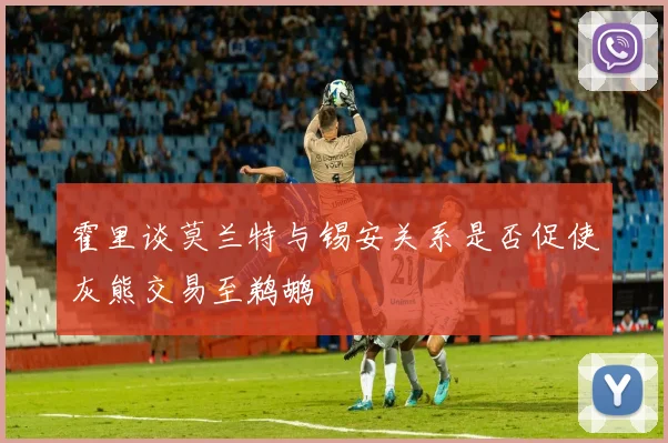 霍里谈莫兰特与锡安关系是否促使灰熊交易至鹈鹕