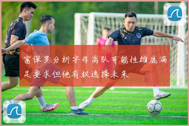 富保罗分析字母离队可能性雄鹿满足要求但他有权选择未来