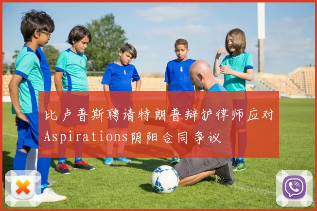 比卢普斯聘请特朗普辩护律师应对Aspirations阴阳合同争议