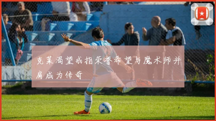 克莱渴望戒指荣誉希望与魔术师并肩成为传奇