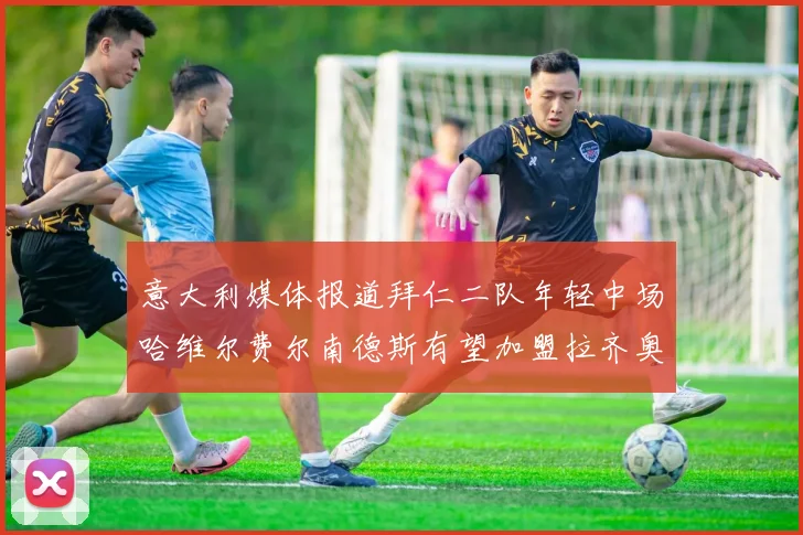 意大利媒体报道拜仁二队年轻中场哈维尔费尔南德斯有望加盟拉齐奥