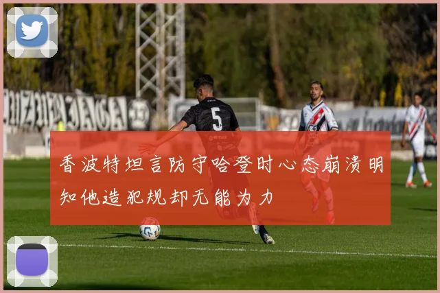 香波特坦言防守哈登时心态崩溃明知他造犯规却无能为力