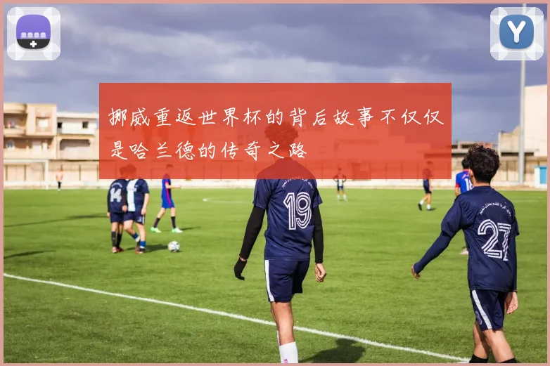 挪威重返世界杯的背后故事不仅仅是哈兰德的传奇之路