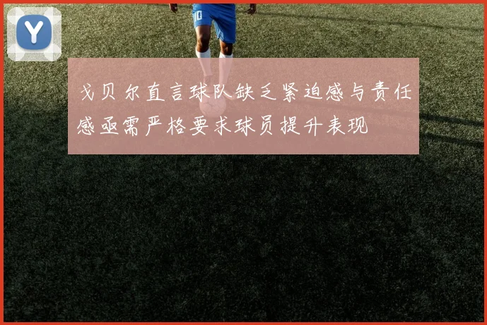 戈贝尔直言球队缺乏紧迫感与责任感亟需严格要求球员提升表现