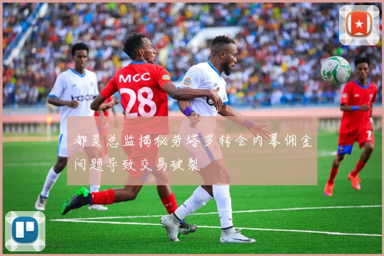 都灵总监揭秘劳塔罗转会内幕佣金问题导致交易破裂