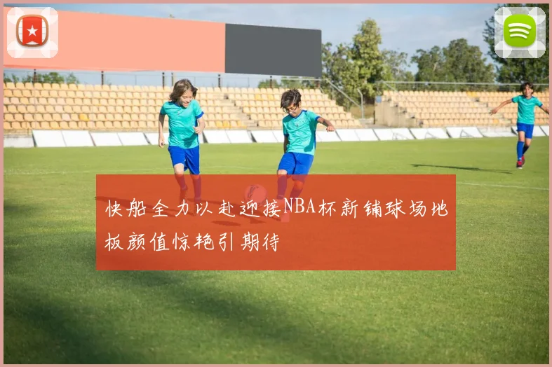快船全力以赴迎接NBA杯新铺球场地板颜值惊艳引期待