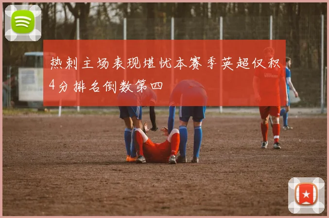 热刺主场表现堪忧本赛季英超仅积4分排名倒数第四