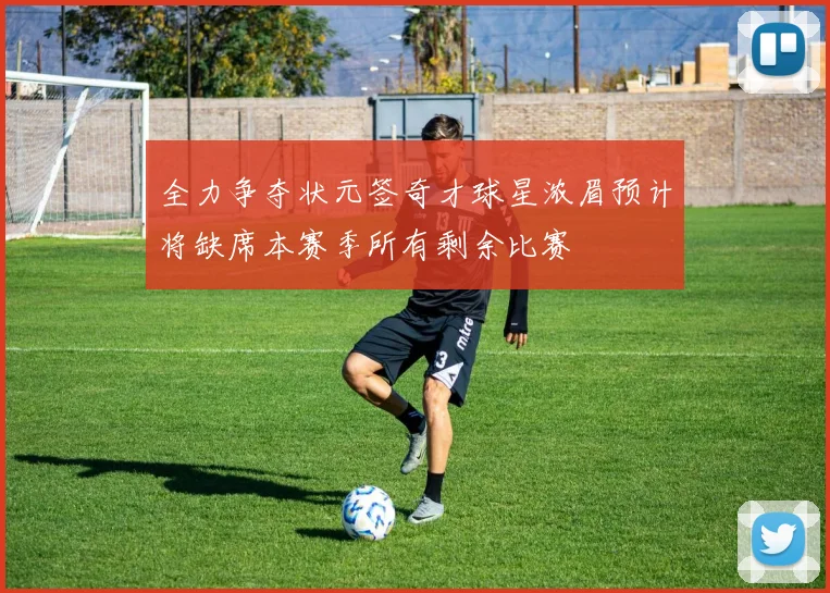 全力争夺状元签奇才球星浓眉预计将缺席本赛季所有剩余比赛