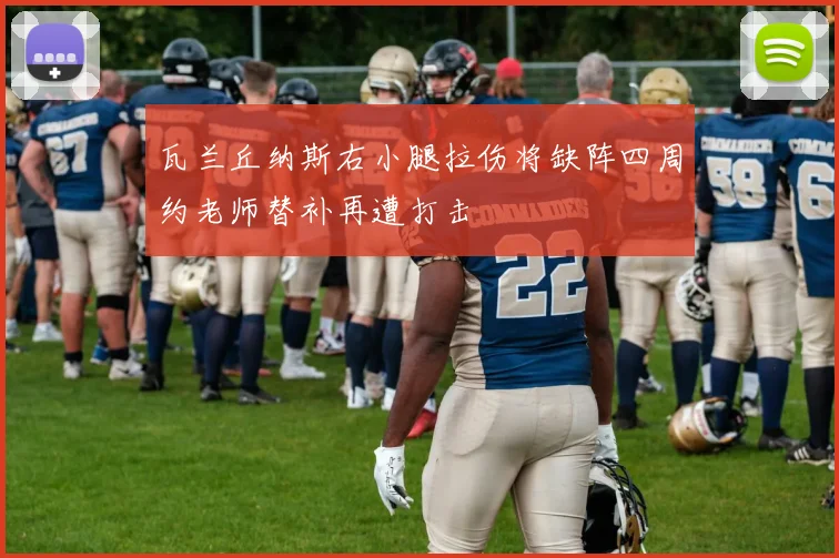 瓦兰丘纳斯右小腿拉伤将缺阵四周约老师替补再遭打击