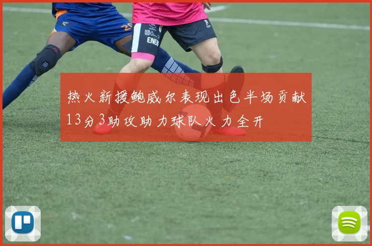 热火新援鲍威尔表现出色半场贡献13分3助攻助力球队火力全开