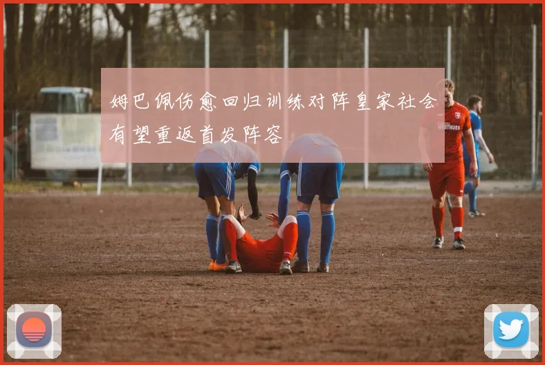 姆巴佩伤愈回归训练对阵皇家社会有望重返首发阵容