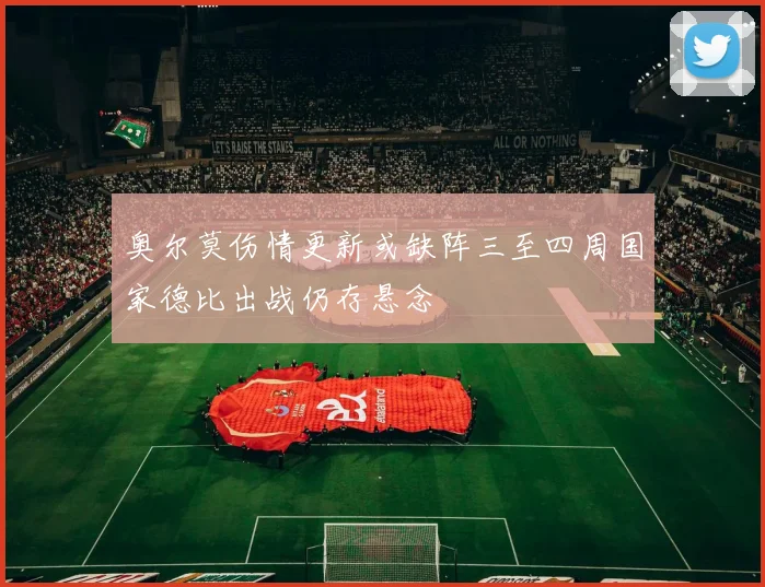 奥尔莫伤情更新或缺阵三至四周国家德比出战仍存悬念
