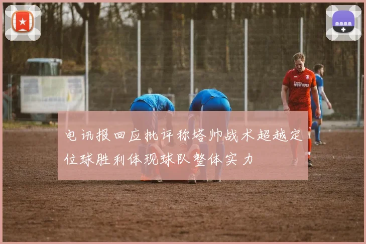 电讯报回应批评称塔帅战术超越定位球胜利体现球队整体实力