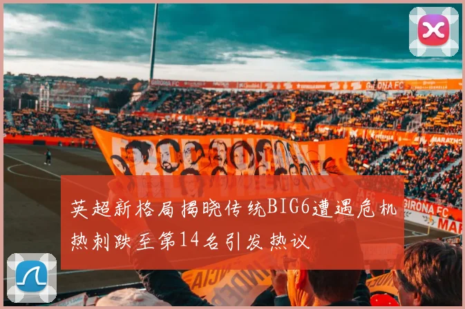 英超新格局揭晓传统BIG6遭遇危机热刺跌至第14名引发热议