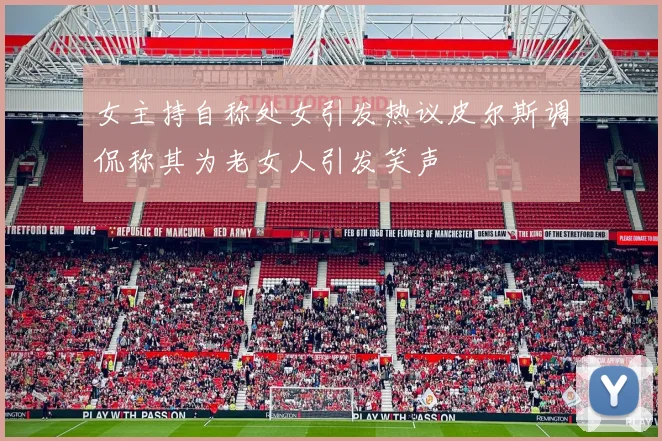 女主持自称处女引发热议皮尔斯调侃称其为老女人引发笑声