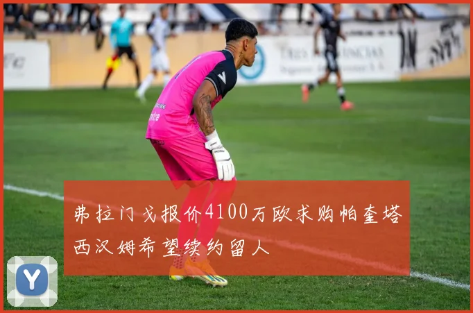 弗拉门戈报价4100万欧求购帕奎塔西汉姆希望续约留人