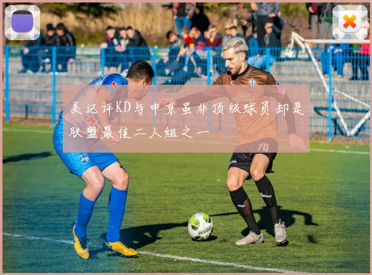 美记评KD与申京虽非顶级球员却是联盟最佳二人组之一