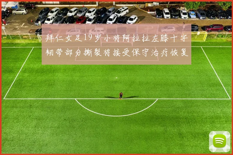 拜仁女足19岁小将阿拉拉左膝十字韧带部分撕裂将接受保守治疗恢复计划启动