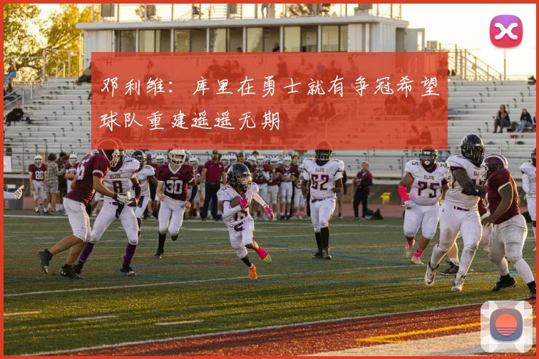 邓利维：库里在勇士就有争冠希望球队重建遥遥无期